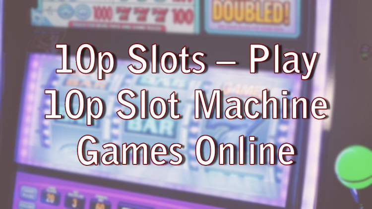 10p Slots – Play 10p Slot Machine Games Online