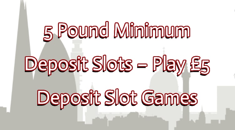 5 Pound Minimum Deposit Slots – Play £5 Deposit Slot Games