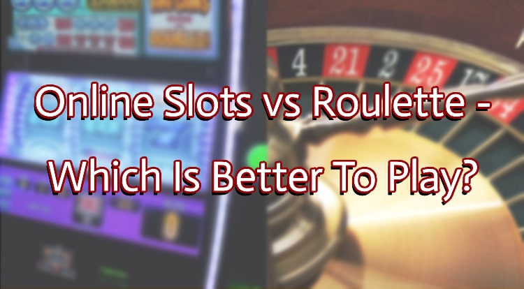 Online Slots vs Roulette - Which Is Better To Play?